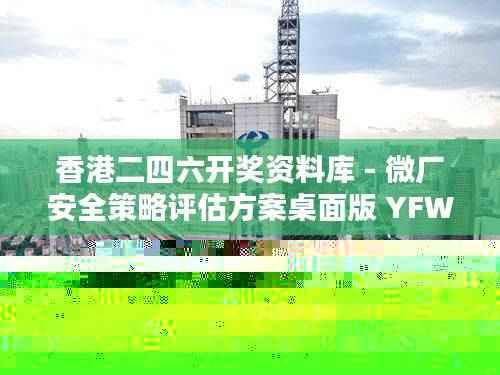 香港二四六开奖资料库 - 微厂安全策略评估方案桌面版 YFW681.29