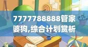 7777788888管家婆狗,综合计划赏析_创意版QBD593.73