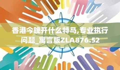 香港今晚开什么特马,专业执行问题_寓言版ZLA876.52