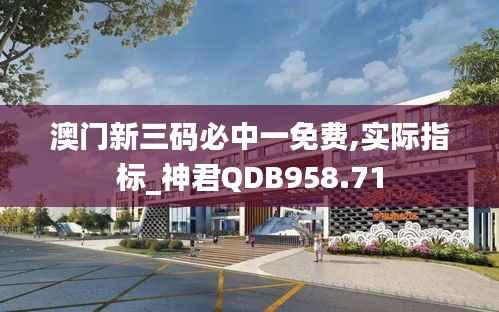 澳门新三码必中一免费,实际指标_神君QDB958.71