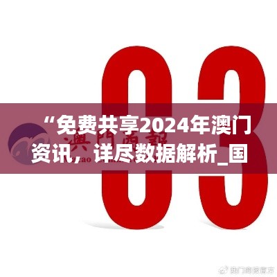 “免费共享2024年澳门资讯,详尽数据解析_国际版PGV482.64”