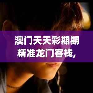 澳门天天彩期期精准龙门客栈,时代资料解释落实_复制版252.19