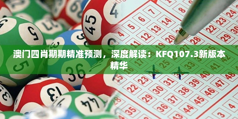 澳门四肖期期精准预测,深度解读:KFQ107.3新版本精华
