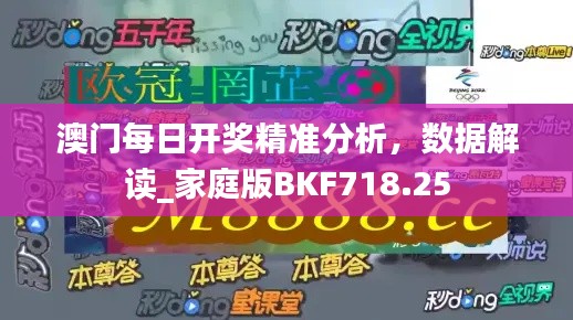 澳门每日开奖精准分析,数据解读_家庭版BKF718.25