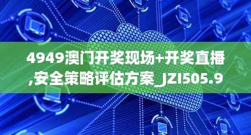 4949澳门开奖现场+开奖直播,安全策略评估方案_JZI505.96游玩版