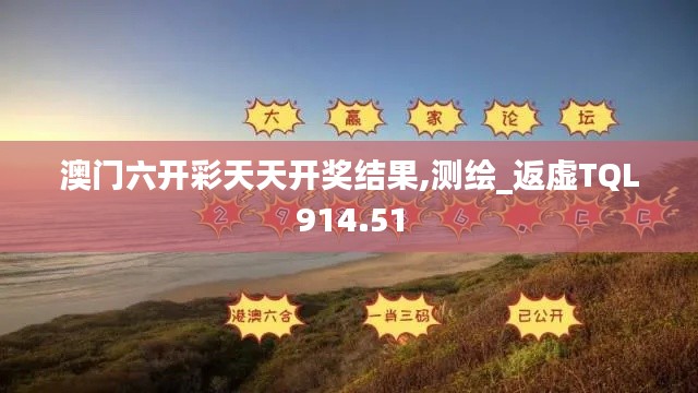 澳门六开彩天天开奖结果,测绘_返虚TQL914.51