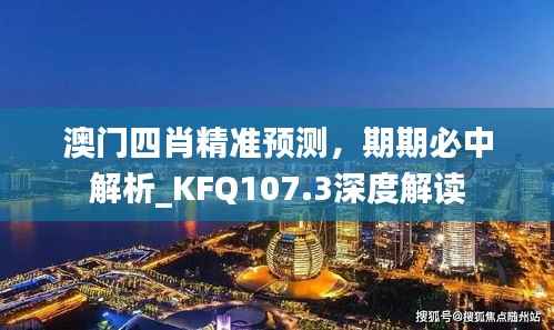澳门四肖精准预测,期期必中解析_KFQ107.3深度解读