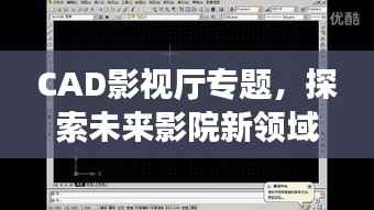 CAD影视厅专题，探索未来影院新领域，视听盛宴即将开启！