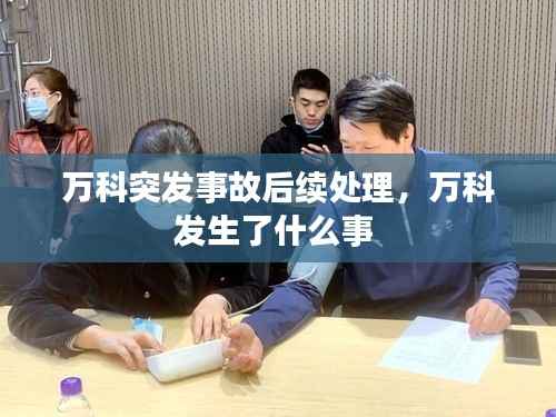 万科突发事故后续处理,万科发生了什么事