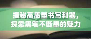 揭秘高质量书写利器,探索黑笔不断墨的魅力