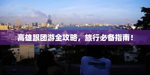 高雄跟团游全攻略,旅行必备指南!
