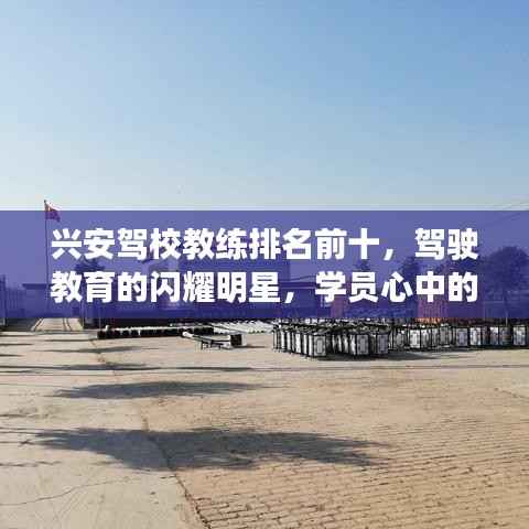 兴安驾校教练排名前十,驾驶教育的闪耀明星,学员心中的璀璨明星教练!