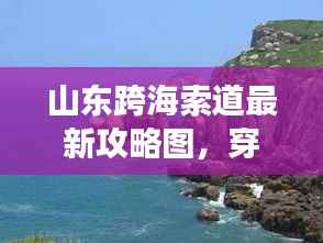 山东跨海索道最新攻略图,穿越海洋的壮丽之旅,一览众山小