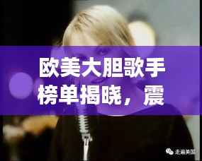 欧美大胆歌手榜单揭晓,震撼全球的十大巨星闪耀排名!