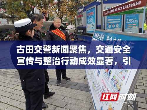 古田交警新闻聚焦,交通安全宣传与整治行动成效显著,引领安全出行新风尚