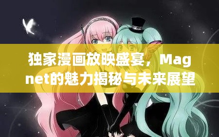 独家漫画放映盛宴，Magnet的魅力揭秘与未来展望