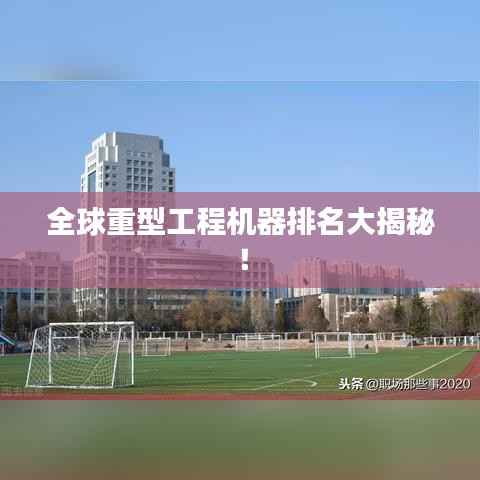 全球重型工程机器排名大揭秘!