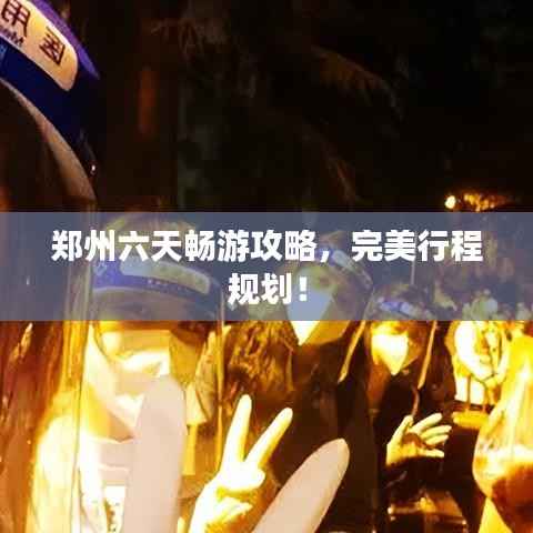 郑州六天畅游攻略,完美行程规划!