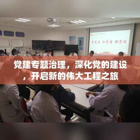 党建专题治理,深化党的建设,开启新的伟大工程之旅