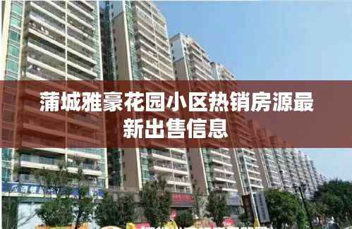 蒲城雅豪花园小区热销房源最新出售信息