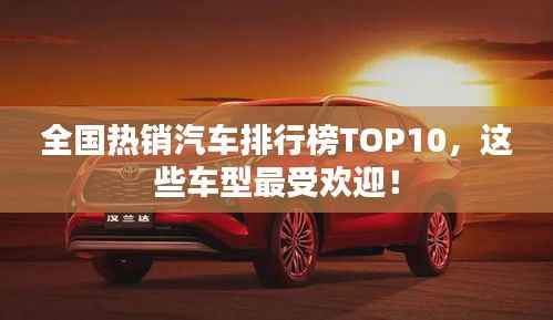 全国热销汽车排行榜TOP10,这些车型最受欢迎!