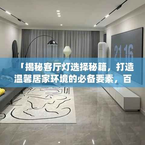 「揭秘客厅灯选择秘籍,打造温馨居家环境的必备要素,百度精选推荐」