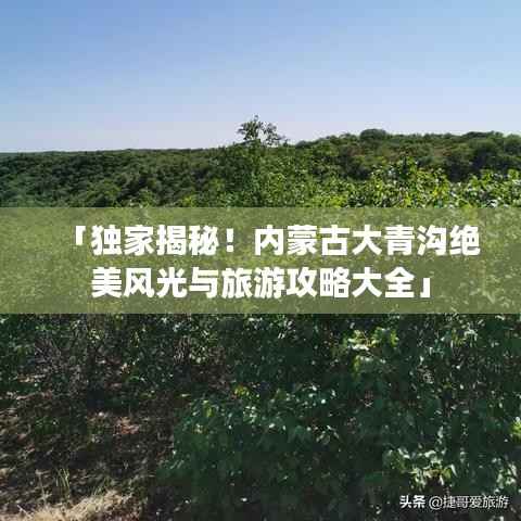 「独家揭秘!内蒙古大青沟绝美风光与旅游攻略大全」