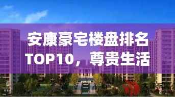 安康豪宅楼盘排名TOP10,尊贵生活品质一览无余